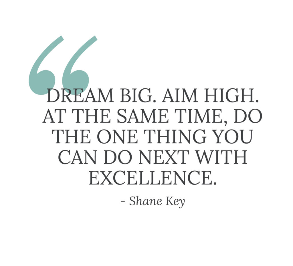 A pull quote that says: "Dream big. Aim high. At the same time, do the one thing you can do next with excellence." - Shane Key